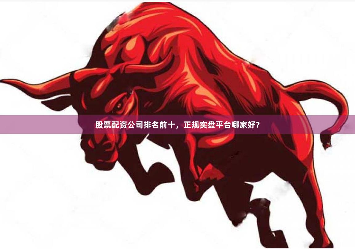 股票配资公司排名前十，正规实盘平台哪家好？