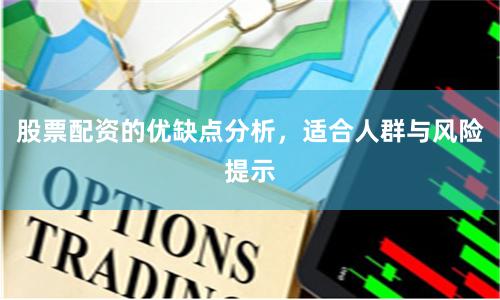 股票配资的优缺点分析，适合人群与风险提示