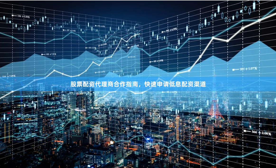 股票配资代理商合作指南，快速申请低息配资渠道