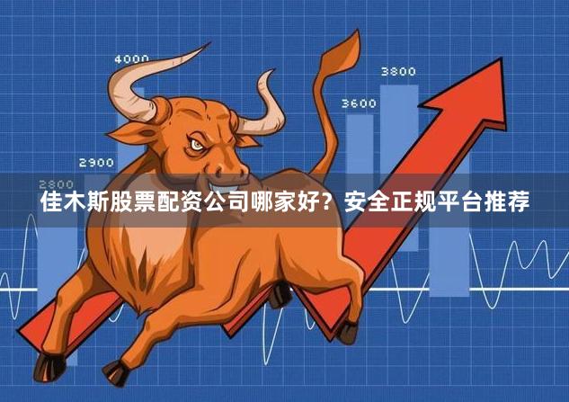 佳木斯股票配资公司哪家好？安全正规平台推荐