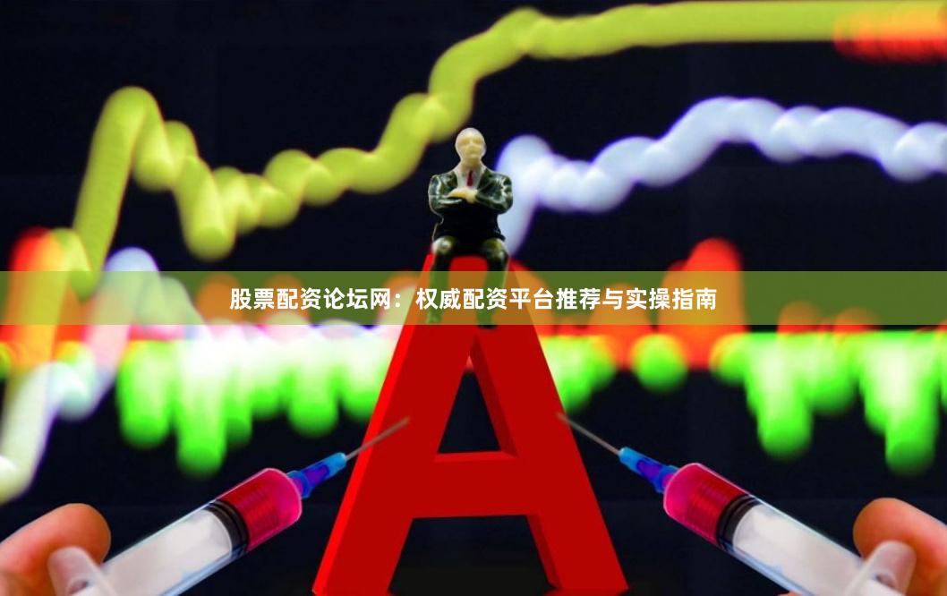 股票配资论坛网：权威配资平台推荐与实操指南
