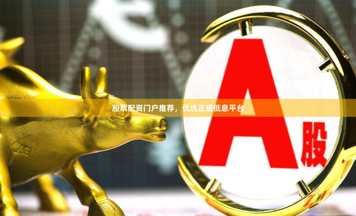 股票配资门户推荐，优选正规低息平台