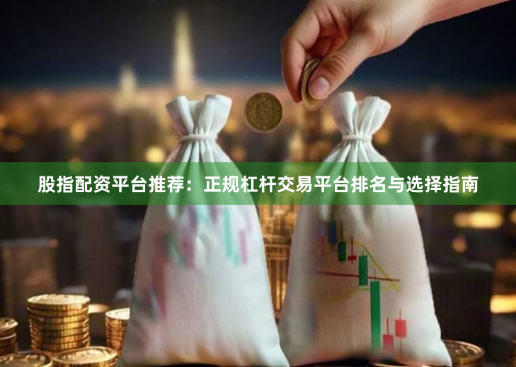 股指配资平台推荐：正规杠杆交易平台排名与选择指南