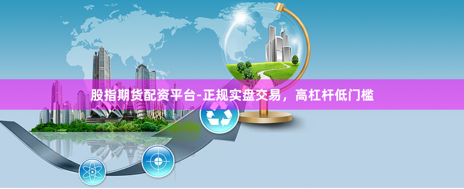 股指期货配资平台-正规实盘交易，高杠杆低门槛