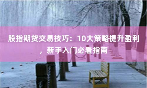 股指期货交易技巧：10大策略提升盈利，新手入门必看指南