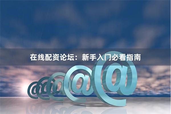 在线配资论坛：新手入门必看指南