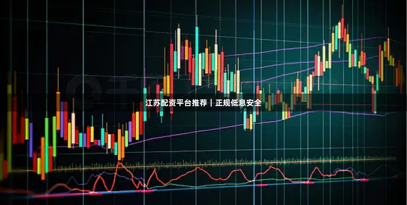 江苏配资平台推荐｜正规低息安全
