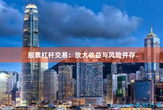 股票杠杆交易：放大收益与风险并存