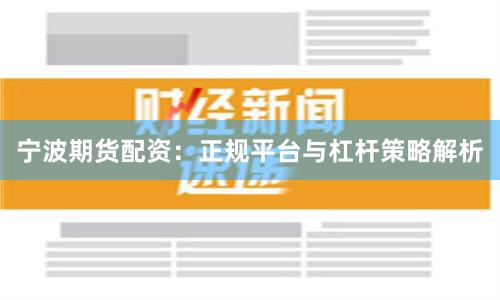 宁波期货配资：正规平台与杠杆策略解析