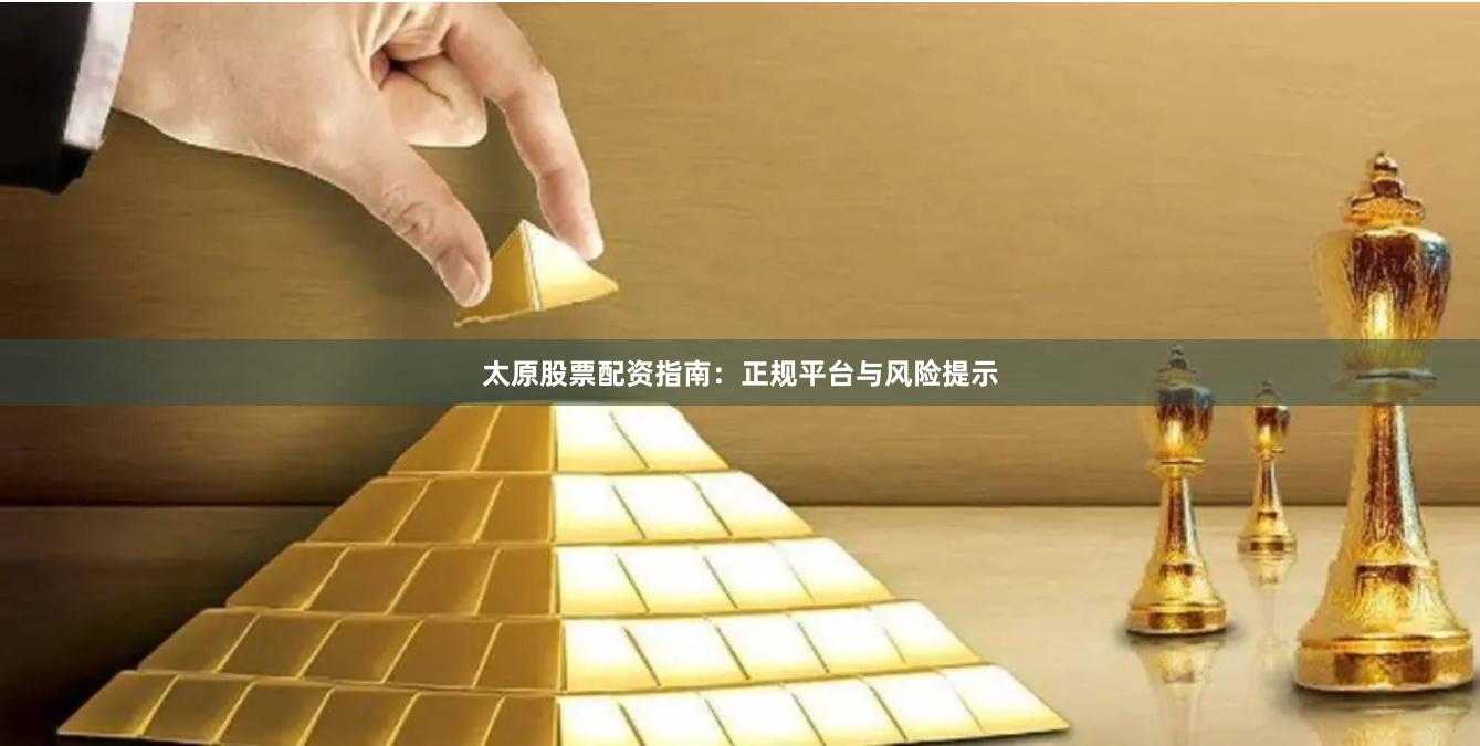 太原股票配资指南：正规平台与风险提示