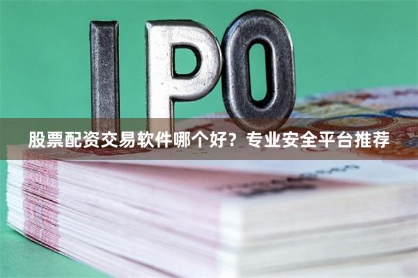 股票配资交易软件哪个好？专业安全平台推荐