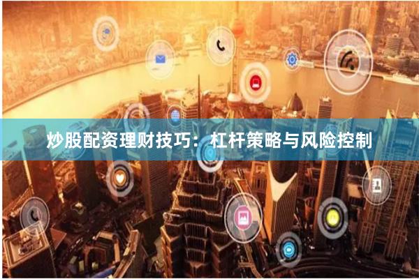 炒股配资理财技巧：杠杆策略与风险控制