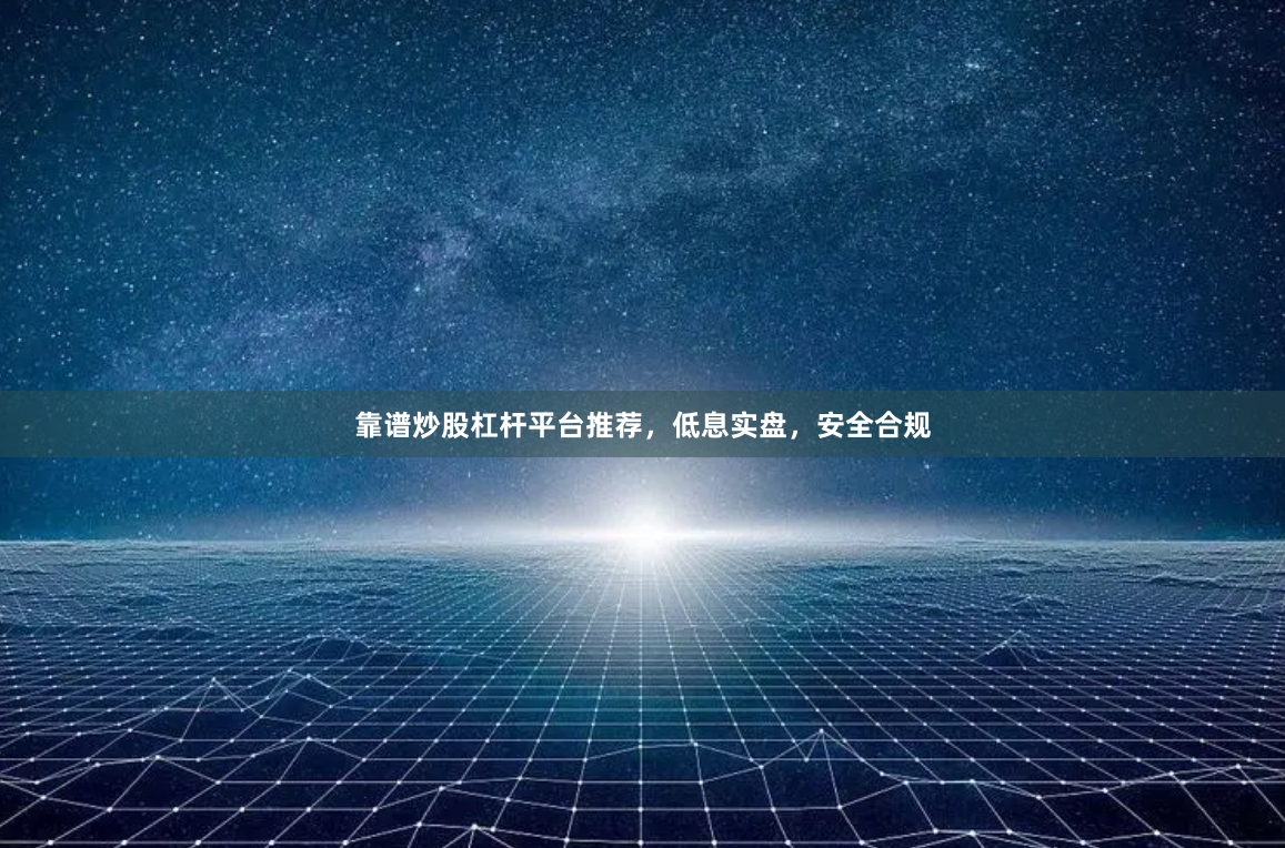 靠谱炒股杠杆平台推荐，低息实盘，安全合规