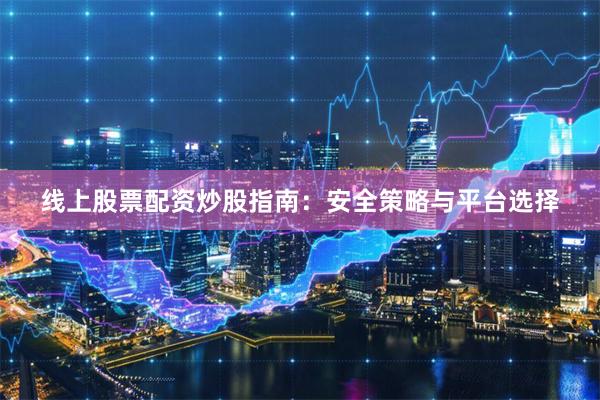 线上股票配资炒股指南：安全策略与平台选择