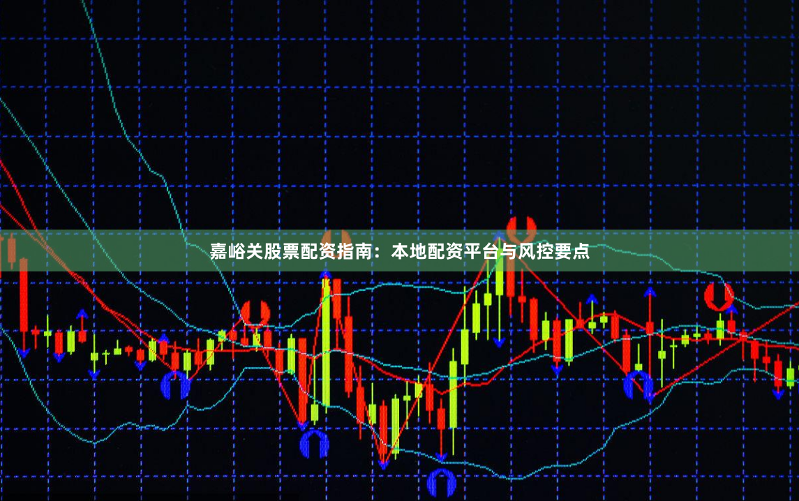 嘉峪关股票配资指南：本地配资平台与风控要点