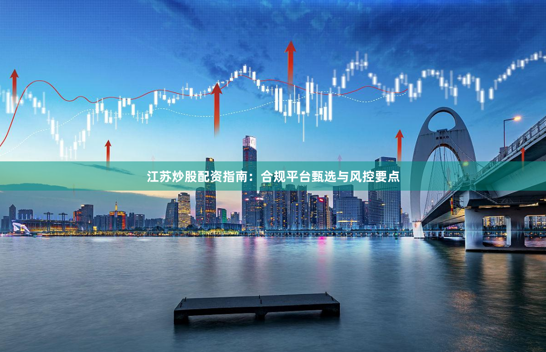 江苏炒股配资指南：合规平台甄选与风控要点