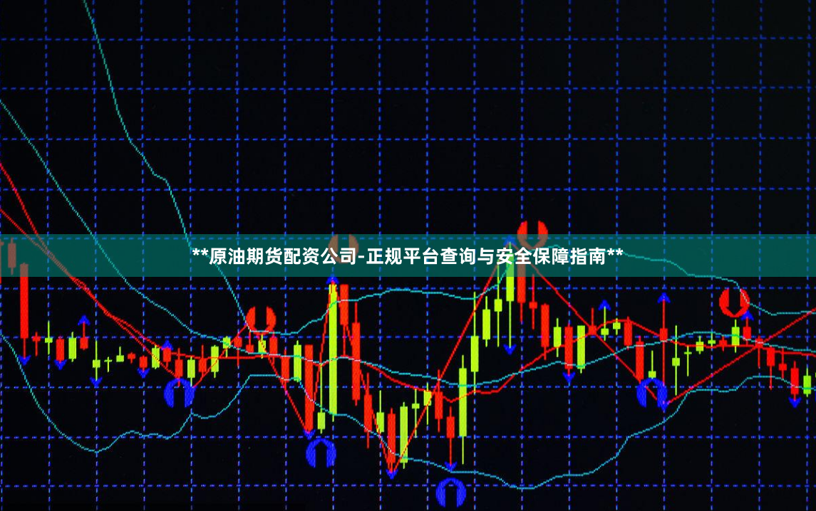 **原油期货配资公司-正规平台查询与安全保障指南**