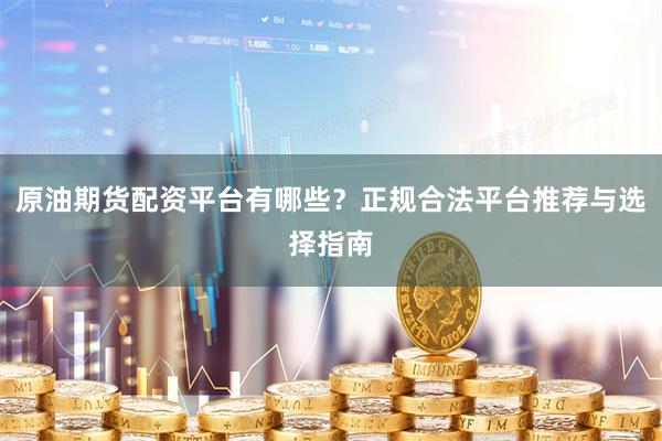 原油期货配资平台有哪些？正规合法平台推荐与选择指南