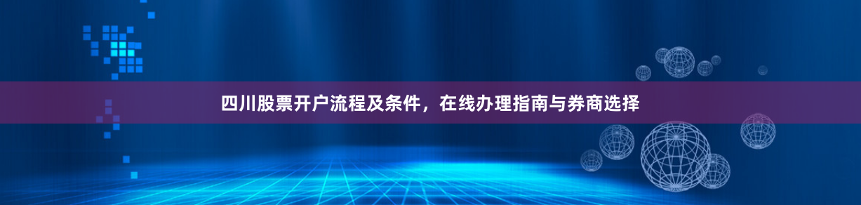 四川股票开户流程及条件，在线办理指南与券商选择