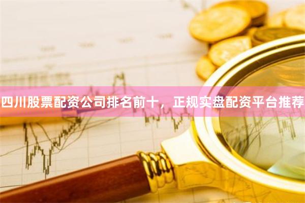 四川股票配资公司排名前十，正规实盘配资平台推荐