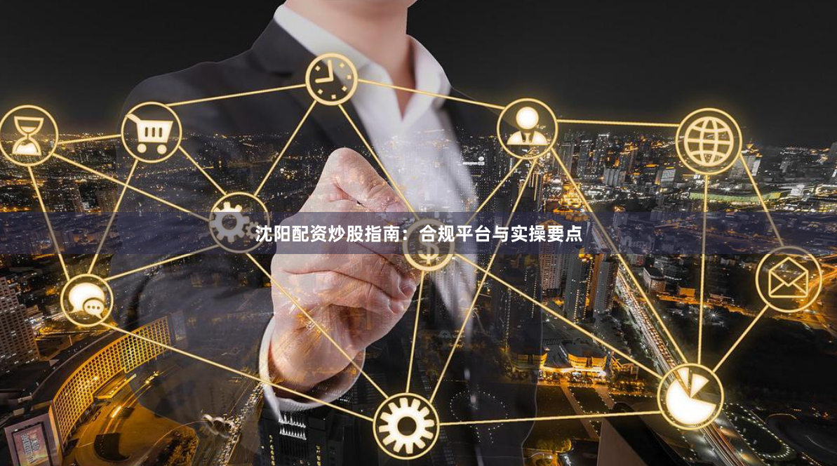 沈阳配资炒股指南：合规平台与实操要点