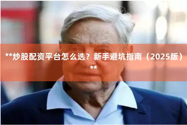 **炒股配资平台怎么选？新手避坑指南（2025版）**