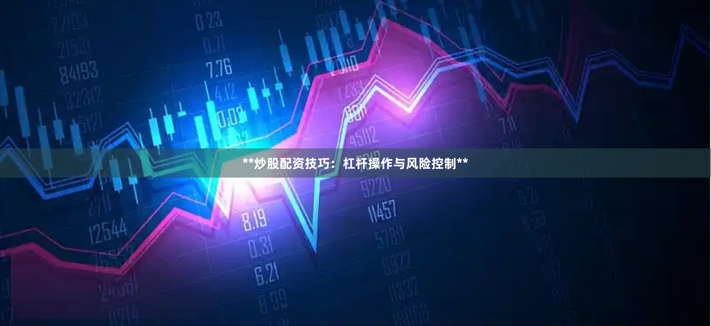 **炒股配资技巧：杠杆操作与风险控制**