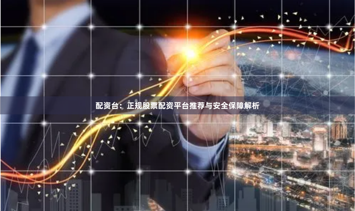 配资台：正规股票配资平台推荐与安全保障解析