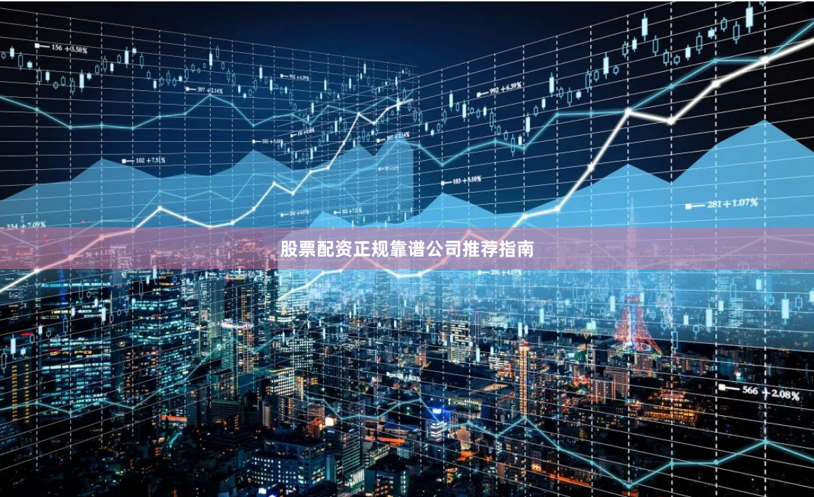 股票配资正规靠谱公司推荐指南