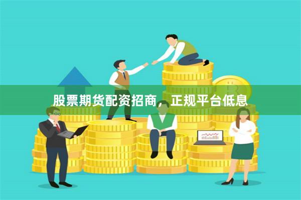 股票期货配资招商，正规平台低息