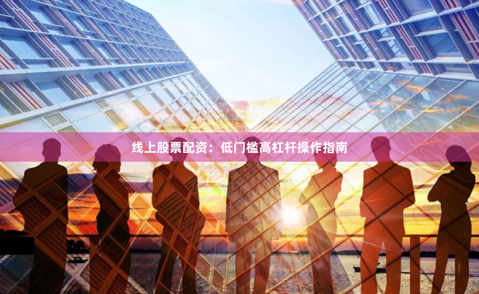 线上股票配资：低门槛高杠杆操作指南