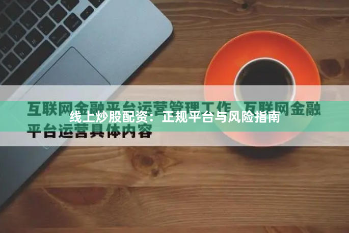 线上炒股配资：正规平台与风险指南