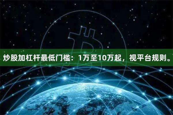 炒股加杠杆最低门槛：1万至10万起，视平台规则。