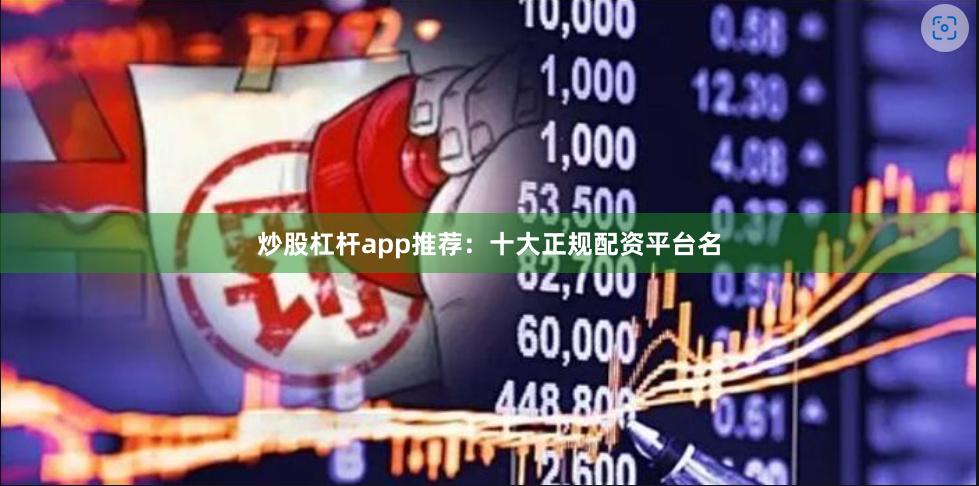 炒股杠杆app推荐：十大正规配资平台名