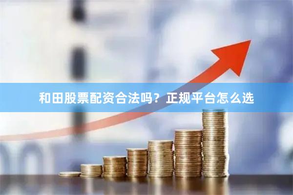 和田股票配资合法吗？正规平台怎么选