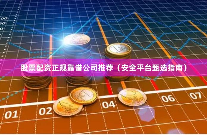 股票配资正规靠谱公司推荐（安全平台甄选指南）