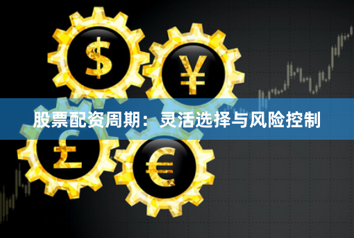 股票配资周期：灵活选择与风险控制
