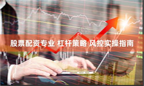 股票配资专业 杠杆策略 风控实操指南