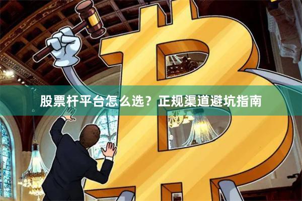股票杆平台怎么选？正规渠道避坑指南