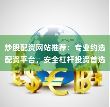 炒股配资网站推荐：专业约选配资平台，安全杠杆投资首选